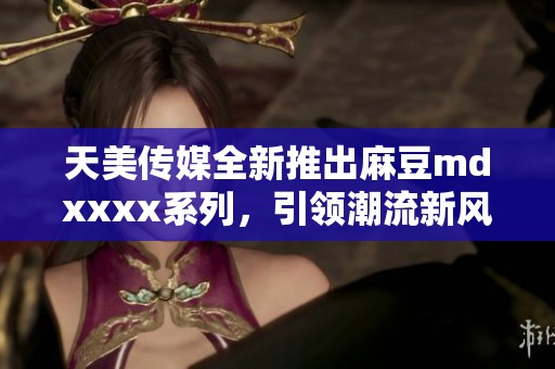 天美传媒全新推出麻豆mdxxxx系列，引领潮流新风尚