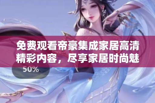 免费观看帝豪集成家居高清精彩内容，尽享家居时尚魅力