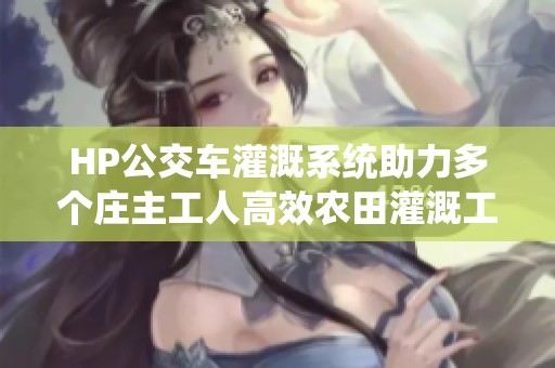 HP公交车灌溉系统助力多个庄主工人高效农田灌溉工作