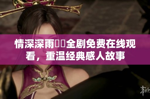 情深深雨濛濛全剧免费在线观看，重温经典感人故事