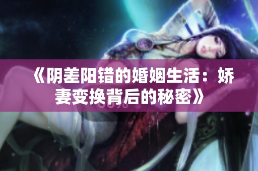 《阴差阳错的婚姻生活：娇妻变换背后的秘密》