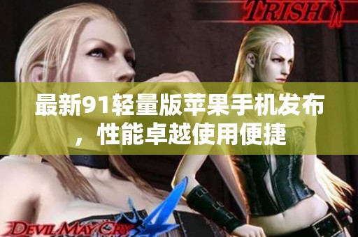最新91轻量版苹果手机发布，性能卓越使用便捷