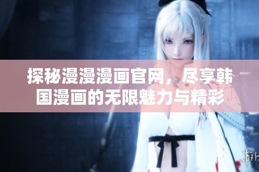 探秘漫漫漫画官网，尽享韩国漫画的无限魅力与精彩