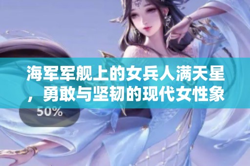 海军军舰上的女兵人满天星，勇敢与坚韧的现代女性象征