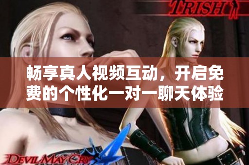 畅享真人视频互动，开启免费的个性化一对一聊天体验