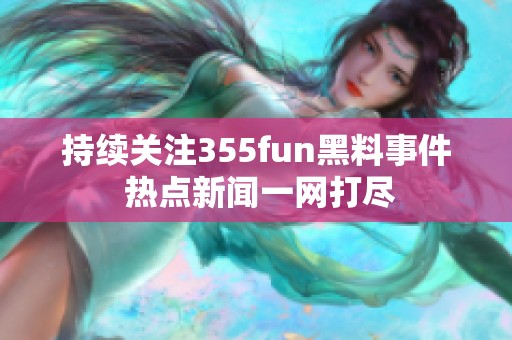 持续关注355fun黑料事件 热点新闻一网打尽
