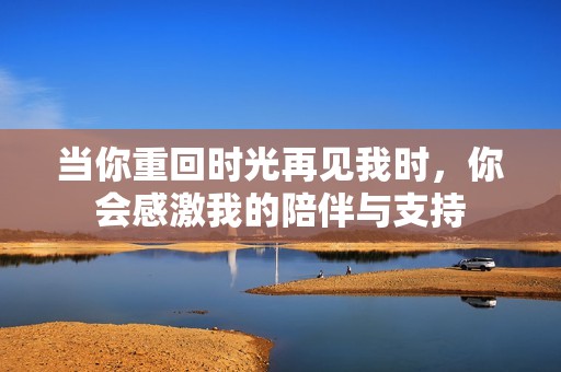 当你重回时光再见我时，你会感激我的陪伴与支持