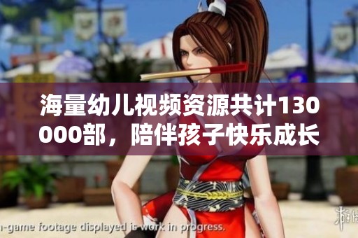 海量幼儿视频资源共计130000部，陪伴孩子快乐成长