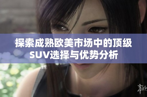 探索成熟欧美市场中的顶级SUV选择与优势分析