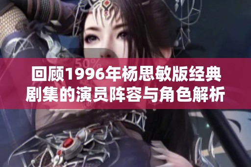 回顾1996年杨思敏版经典剧集的演员阵容与角色解析