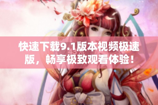 快速下载9.1版本视频极速版，畅享极致观看体验！