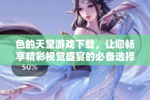 色的天堂游戏下载，让您畅享精彩视觉盛宴的必备选择