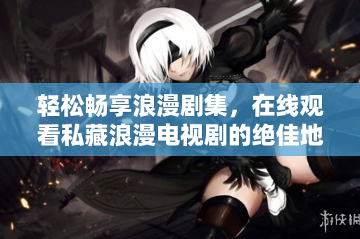 轻松畅享浪漫剧集，在线观看私藏浪漫电视剧的绝佳地址