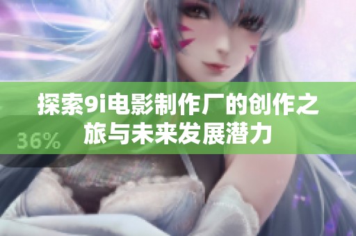 探索9i电影制作厂的创作之旅与未来发展潜力