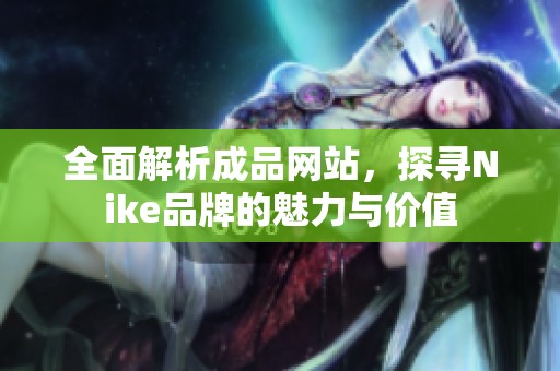 全面解析成品网站，探寻Nike品牌的魅力与价值