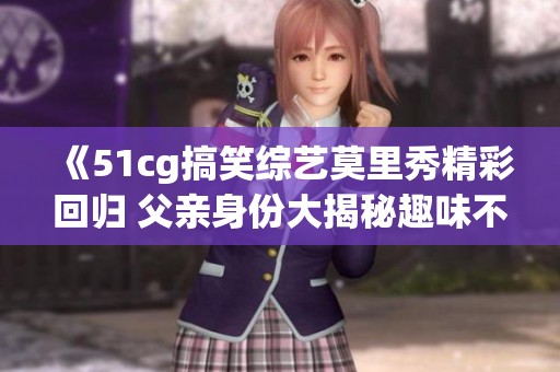 《51cg搞笑综艺莫里秀精彩回归 父亲身份大揭秘趣味不断》