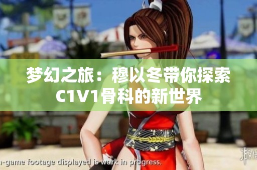 梦幻之旅：穆以冬带你探索C1V1骨科的新世界