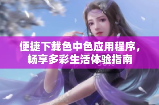 便捷下载色中色应用程序，畅享多彩生活体验指南