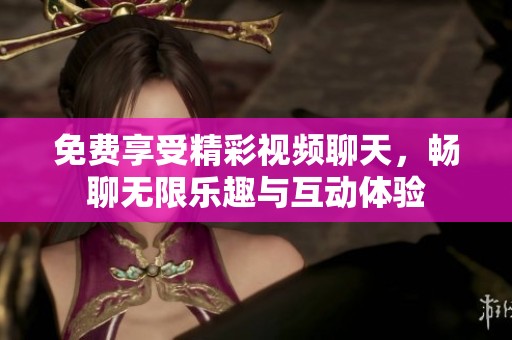 免费享受精彩视频聊天，畅聊无限乐趣与互动体验