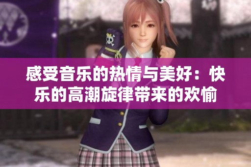 感受音乐的热情与美好：快乐的高潮旋律带来的欢愉