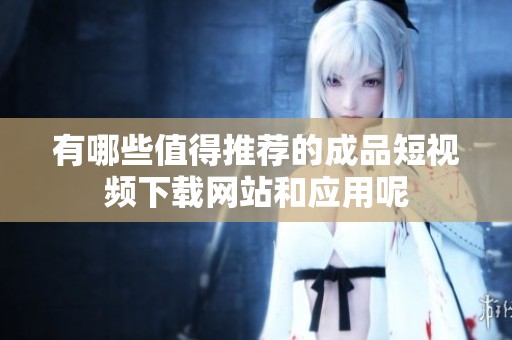 有哪些值得推荐的成品短视频下载网站和应用呢