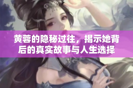 黄蓉的隐秘过往，揭示她背后的真实故事与人生选择