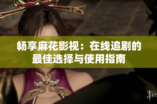 畅享麻花影视：在线追剧的最佳选择与使用指南