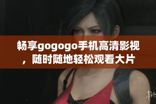 畅享gogogo手机高清影视，随时随地轻松观看大片