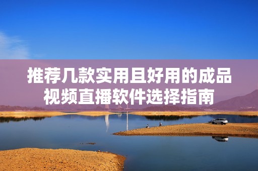 推荐几款实用且好用的成品视频直播软件选择指南