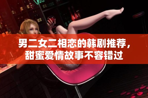 男二女二相恋的韩剧推荐，甜蜜爱情故事不容错过