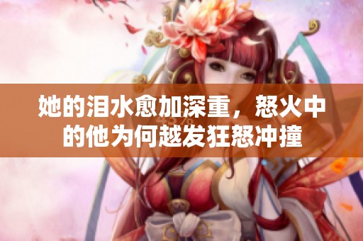 她的泪水愈加深重，怒火中的他为何越发狂怒冲撞