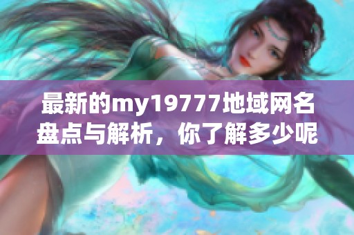 最新的my19777地域网名盘点与解析，你了解多少呢