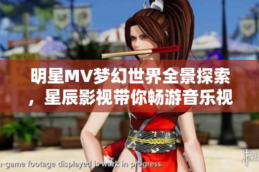 明星MV梦幻世界全景探索，星辰影视带你畅游音乐视界