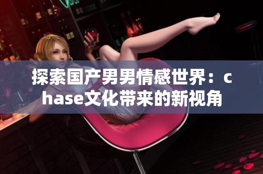 探索国产男男情感世界：chase文化带来的新视角