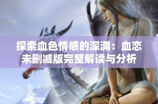 探索血色情感的深渊：血恋未删减版完整解读与分析