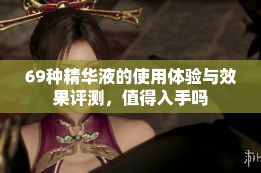 69种精华液的使用体验与效果评测，值得入手吗