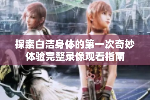 探索白洁身体的第一次奇妙体验完整录像观看指南