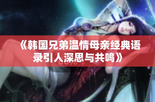 《韩国兄弟温情母亲经典语录引人深思与共鸣》