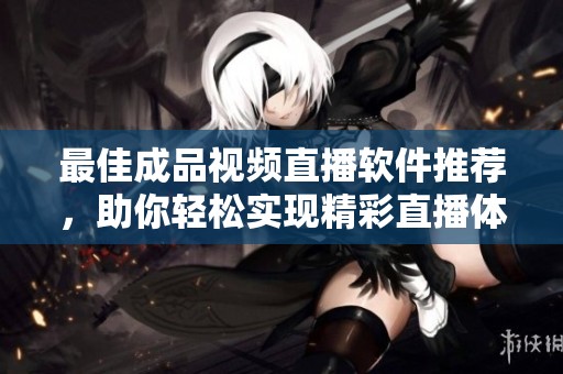 最佳成品视频直播软件推荐，助你轻松实现精彩直播体验