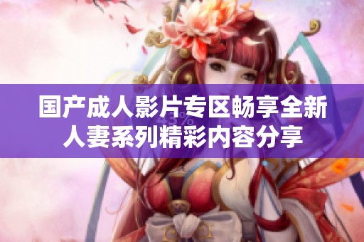 国产成人影片专区畅享全新人妻系列精彩内容分享