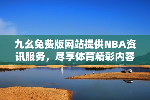 九幺免费版网站提供NBA资讯服务，尽享体育精彩内容
