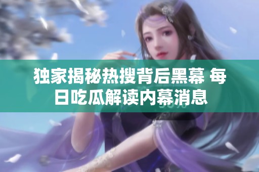 独家揭秘热搜背后黑幕 每日吃瓜解读内幕消息