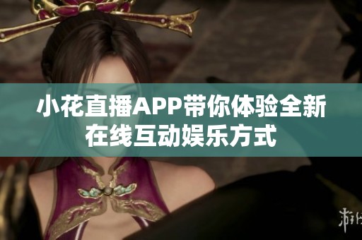 小花直播APP带你体验全新在线互动娱乐方式