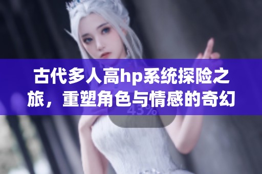 古代多人高hp系统探险之旅，重塑角色与情感的奇幻冒险