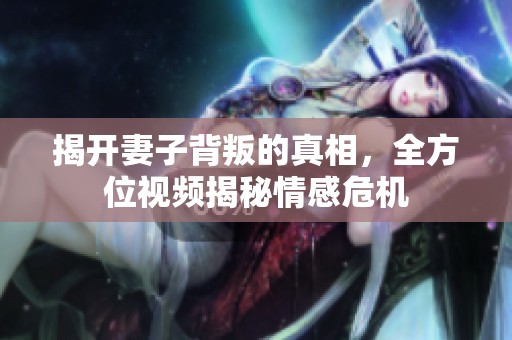揭开妻子背叛的真相，全方位视频揭秘情感危机