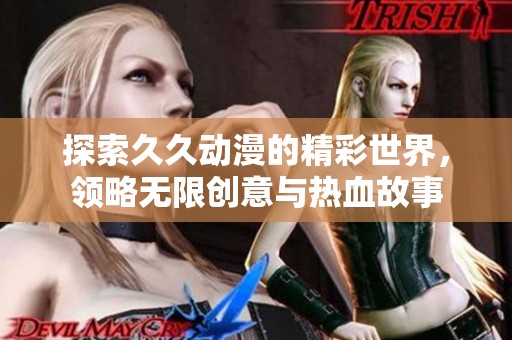 探索久久动漫的精彩世界，领略无限创意与热血故事