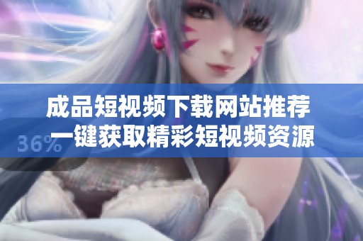 成品短视频下载网站推荐 一键获取精彩短视频资源