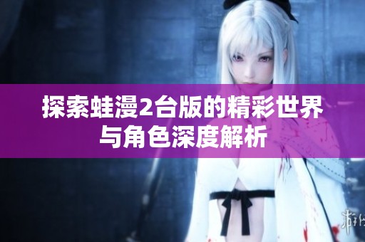 探索蛙漫2台版的精彩世界与角色深度解析