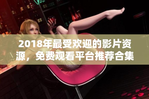 2018年最受欢迎的影片资源，免费观看平台推荐合集