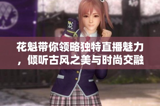 花魁带你领略独特直播魅力，倾听古风之美与时尚交融